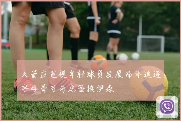 火箭应重视年轻球员发展而非追逐字母哥可考虑签换伊森