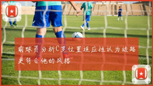 前球员分析C罗位置适应性认为边路更符合他的风格