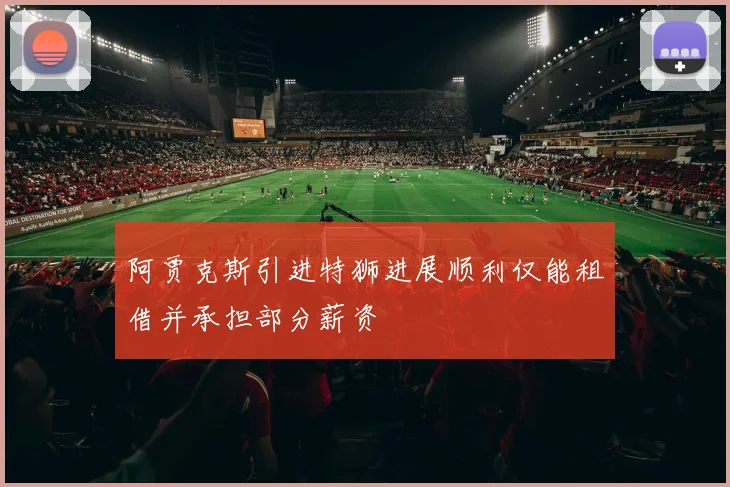 阿贾克斯引进特狮进展顺利仅能租借并承担部分薪资