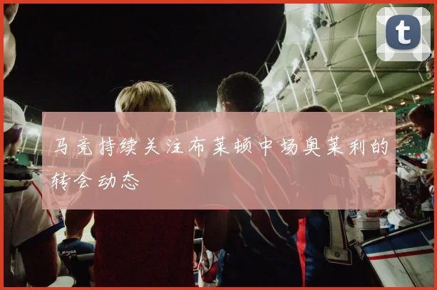马竞持续关注布莱顿中场奥莱利的转会动态