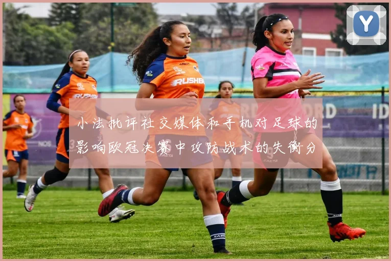 小法批评社交媒体和手机对足球的影响欧冠决赛中攻防战术的失衡分析