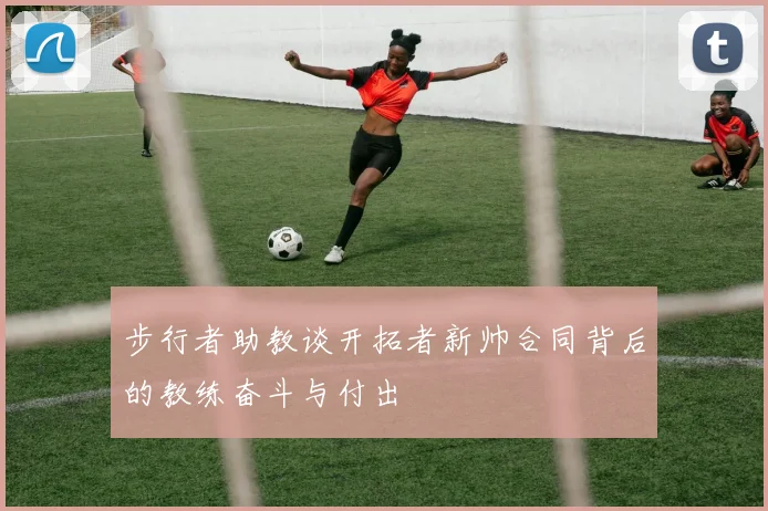 步行者助教谈开拓者新帅合同背后的教练奋斗与付出