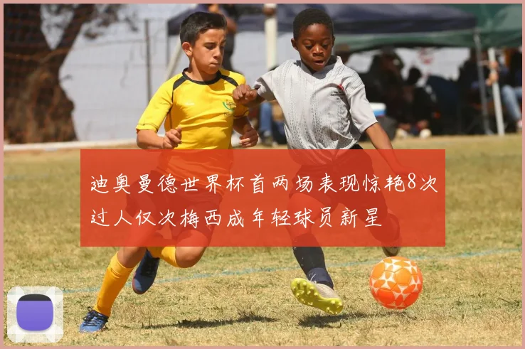 迪奥曼德世界杯首两场表现惊艳8次过人仅次梅西成年轻球员新星