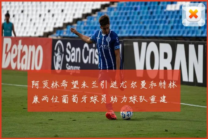 阿莫林希望米兰引进尤尔曼和特林康两位葡萄牙球员助力球队重建