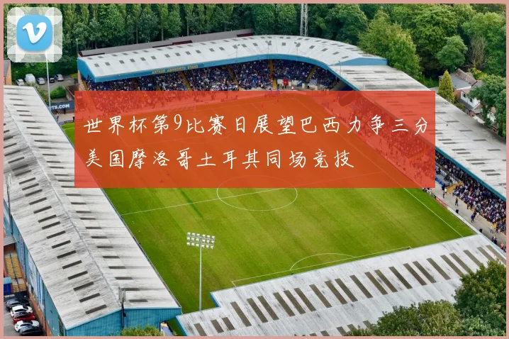 世界杯第9比赛日展望巴西力争三分美国摩洛哥土耳其同场竞技