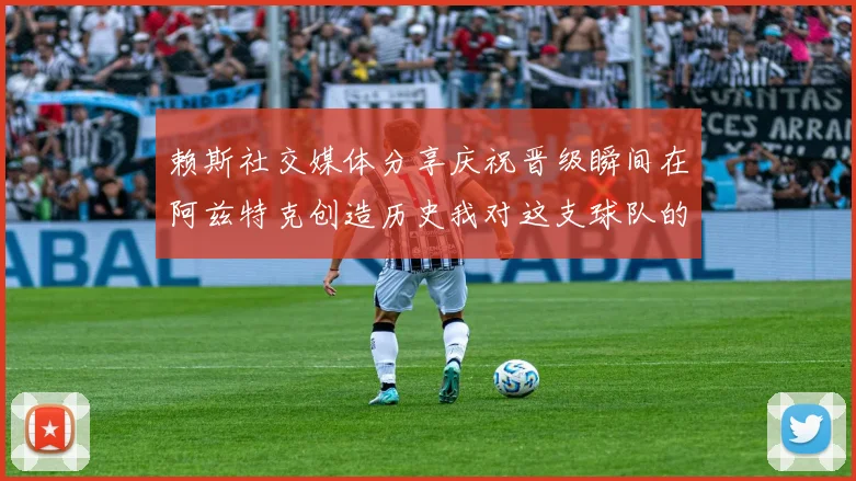 赖斯社交媒体分享庆祝晋级瞬间在阿兹特克创造历史我对这支球队的热爱无以言表