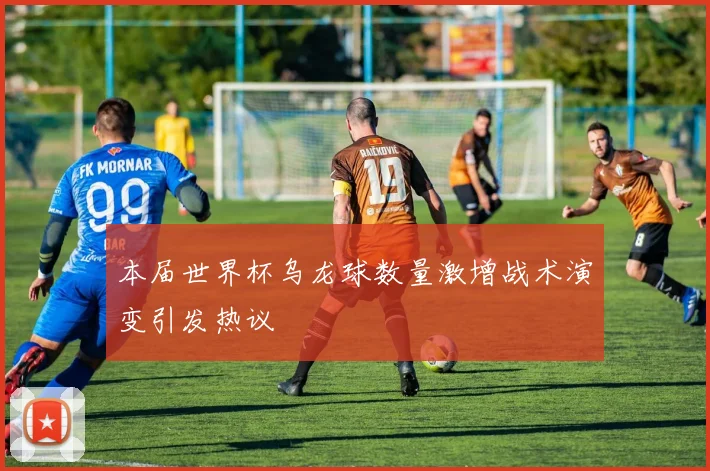 本届世界杯乌龙球数量激增战术演变引发热议