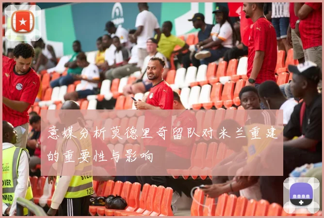意媒分析莫德里奇留队对米兰重建的重要性与影响