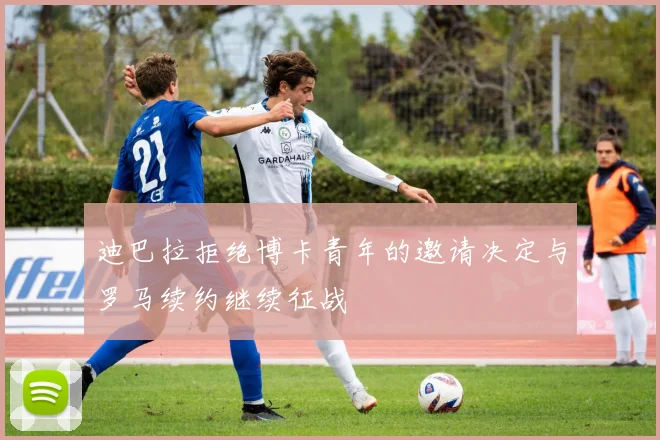 迪巴拉拒绝博卡青年的邀请决定与罗马续约继续征战