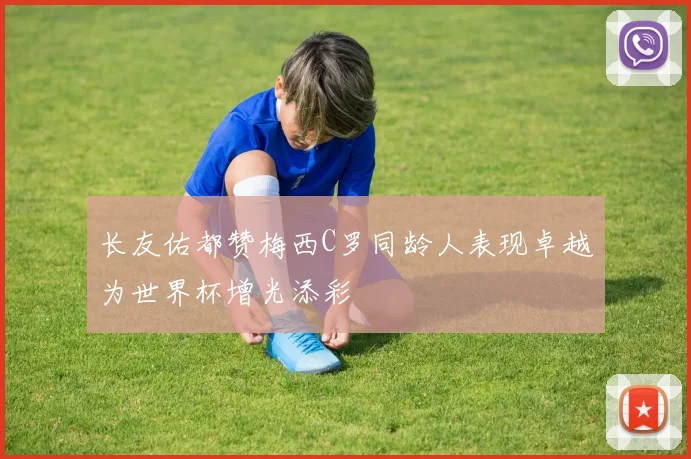 长友佑都赞梅西C罗同龄人表现卓越为世界杯增光添彩