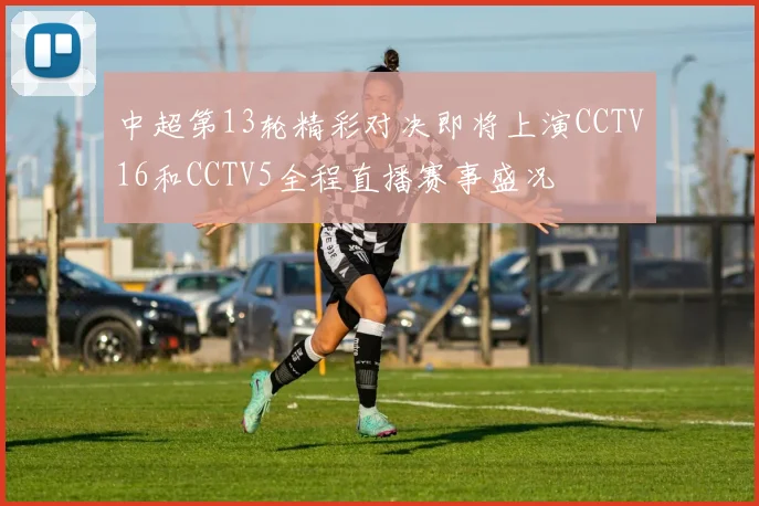 中超第13轮精彩对决即将上演CCTV16和CCTV5全程直播赛事盛况