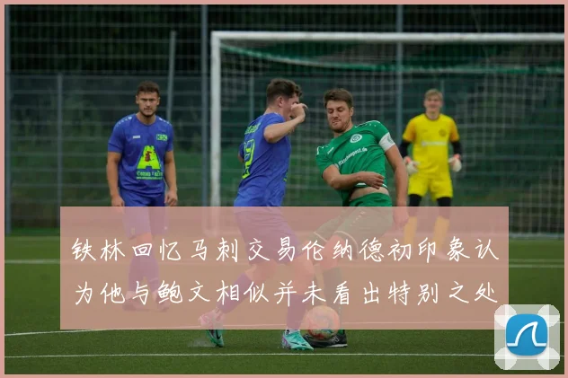 铁林回忆马刺交易伦纳德初印象认为他与鲍文相似并未看出特别之处
