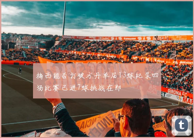 梅西能否打破方丹单届13球纪录四场比赛已进7球挑战在即