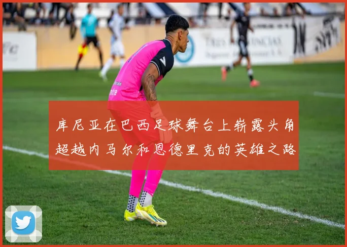 库尼亚在巴西足球舞台上崭露头角超越内马尔和恩德里克的英雄之路