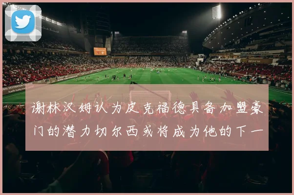 谢林汉姆认为皮克福德具备加盟豪门的潜力切尔西或将成为他的下一个选择