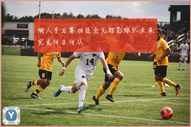 湖人季后赛功臣全无踪影球队未来究竟何去何从
