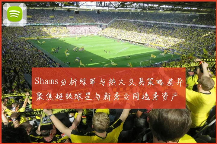 Shams分析绿军与热火交易策略差异聚焦超级球星与新秀合同选秀资产