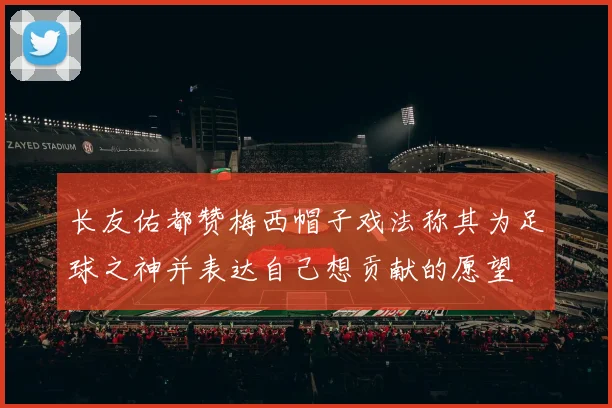 长友佑都赞梅西帽子戏法称其为足球之神并表达自己想贡献的愿望