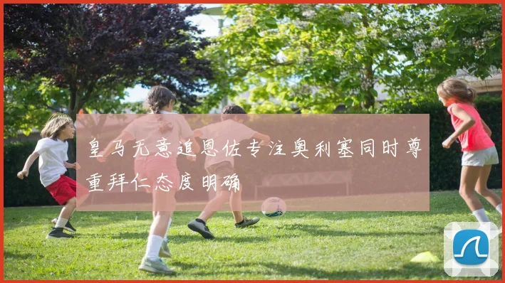 皇马无意追恩佐专注奥利塞同时尊重拜仁态度明确