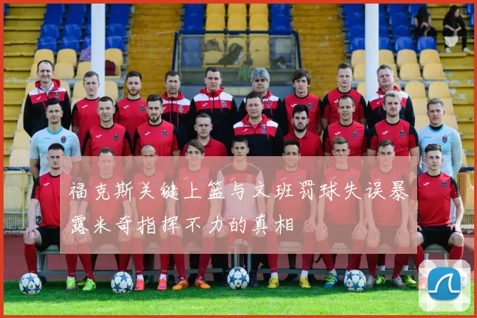 福克斯关键上篮与文班罚球失误暴露米奇指挥不力的真相