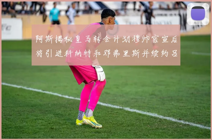 阿斯揭秘皇马转会计划穆帅官宣后将引进科纳特和邓弗里斯并续约吕迪格