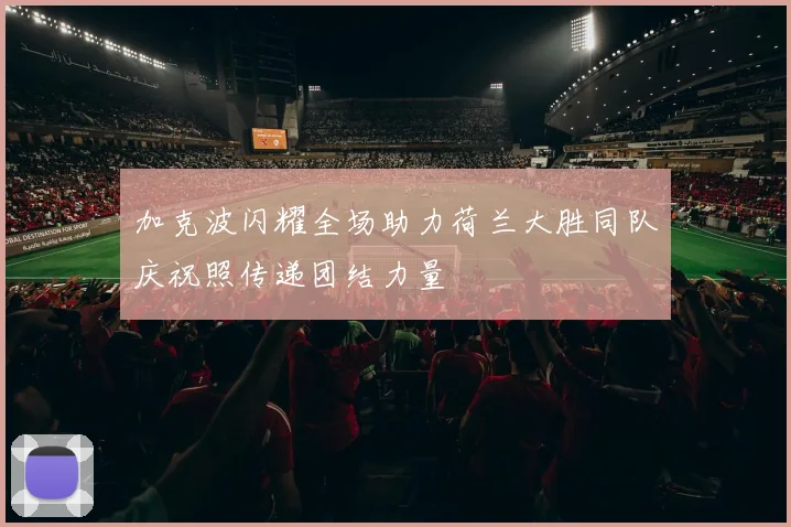 加克波闪耀全场助力荷兰大胜同队庆祝照传递团结力量