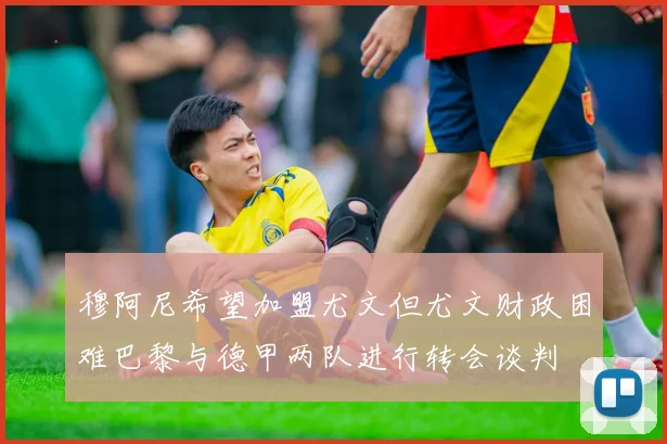 穆阿尼希望加盟尤文但尤文财政困难巴黎与德甲两队进行转会谈判