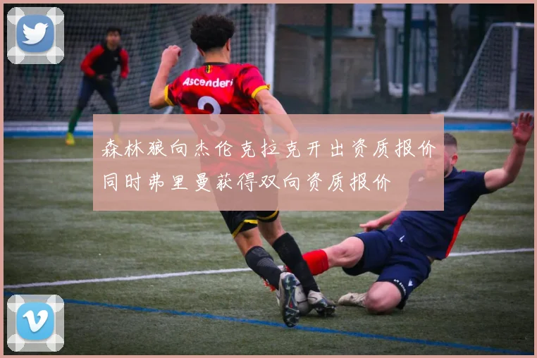 森林狼向杰伦克拉克开出资质报价同时弗里曼获得双向资质报价